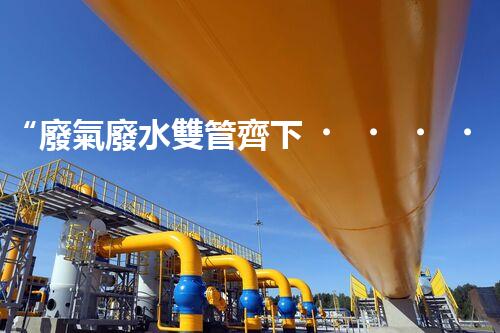 “廢氣廢水雙管齊下，環(huán)保先鋒巴洛仕引領綠色以后”